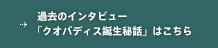 過去のインタビュー 「クオバディス誕生秘話」はこちら