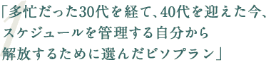 「多忙だった30代を経て、40代を迎えた今、スケジュールを管理する自分から解放するために選んだビソプラン」