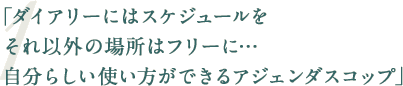 「ダイアリーにはスケジュールをそれ以外の場所はフリーに…自分らしい使い方ができるアジェンダスコップ」
