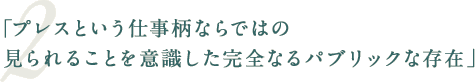 「プレスという仕事柄ならではの見られることを意識した完全なるパブリックな存在」