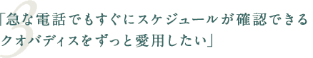 「急な電話でもすぐにスケジュールが確認できるクオバディスをずっと愛用したい」
」