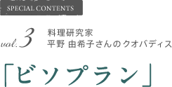 SPECIAL CONTENTS vol.3 料理研究家 平野 由希子さんのクオバディス「ビソプラン」