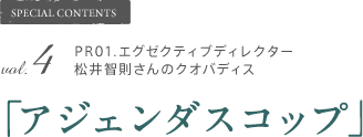 SPECIAL CONTENTS vol.4 PR01.エグゼクティブディレクター松井智則さんのクオバディス「アジェンダスコップ」